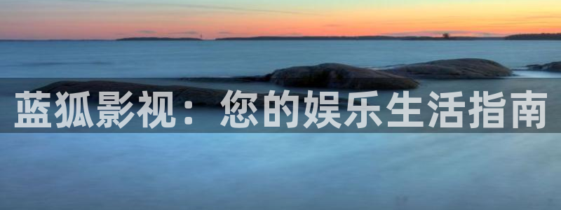 未来神马影院伦理片：蓝狐影视：您的娱乐生活指南