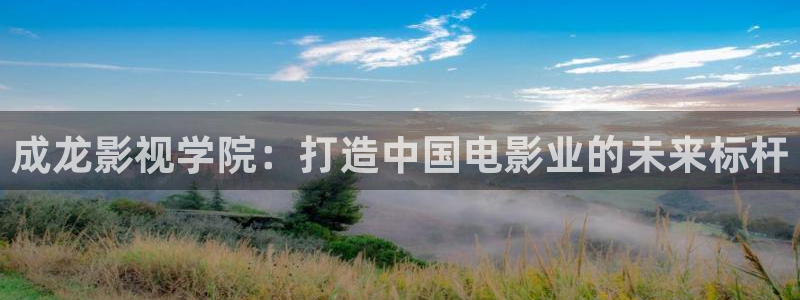 神马在线免费电影院：成龙影视学院：打造中国电影业的未来标杆