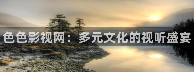 星辰神马影院：色色影视网：多元文化的视听盛宴