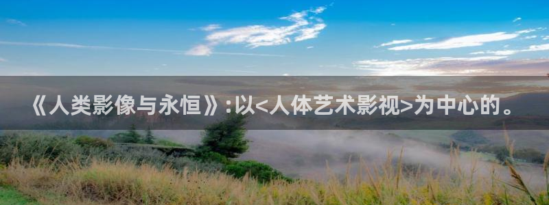 神马电影伦理在线观看：《人类影像与永恒》:以<人体艺术影视>为中心的。